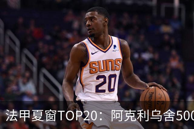法甲夏窗TOP20：阿克利乌舍5000万欧成标王，费兰4850万欧第二